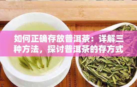 如何正确存放普洱茶：详解三种方法，探讨普洱茶的存方式。