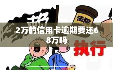 2万的信用卡逾期要还68万吗