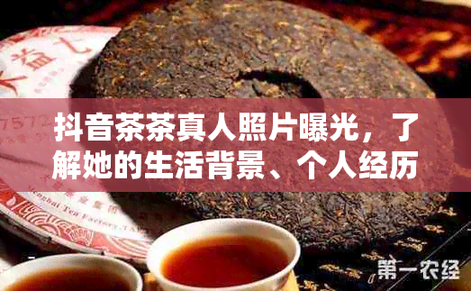 抖音茶茶真人照片曝光，了解她的生活背景、个人经历和更多精彩内容