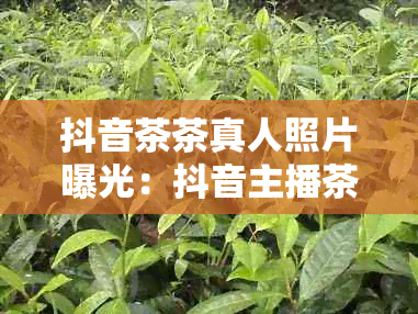 抖音茶茶真人照片曝光：抖音主播茶茶的真实生活照。