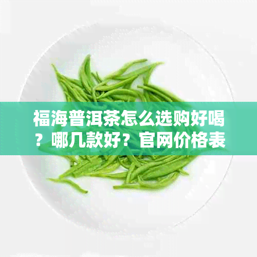 福海普洱茶怎么选购好喝？哪几款好？官网价格表是多少？熟茶怎么样？