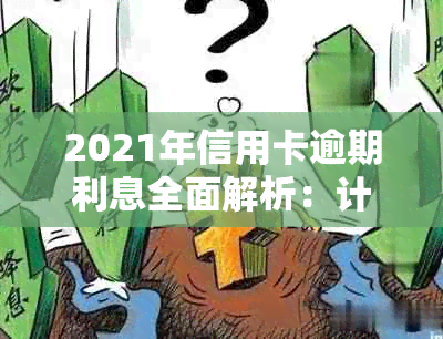 2021年信用卡逾期利息全面解析：计算方式、影响及如何避免逾期