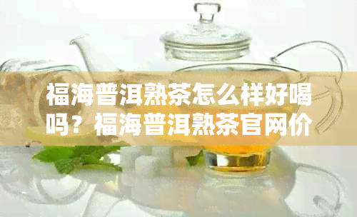 福海普洱熟茶怎么样好喝吗？福海普洱熟茶官网价格表及评价。