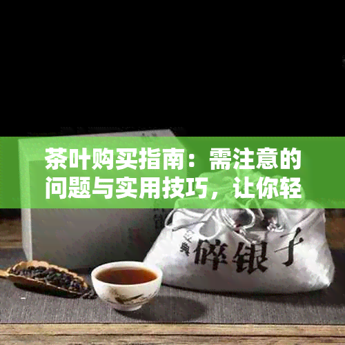 茶叶购买指南：需注意的问题与实用技巧，让你轻松选购优质茶叶