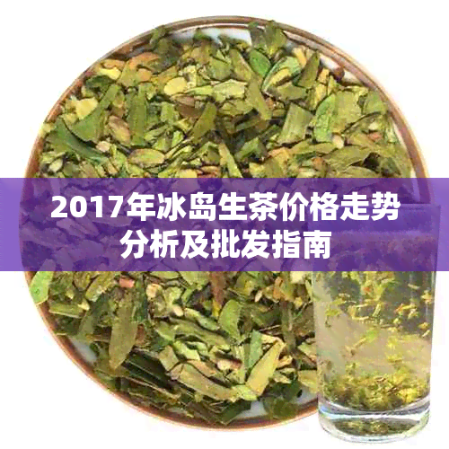 2017年冰岛生茶价格走势分析及批发指南