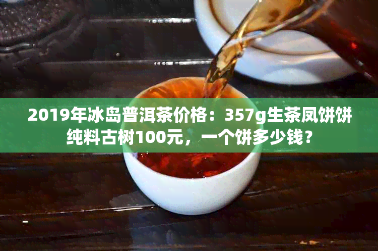 2019年冰岛普洱茶价格：357g生茶凤饼饼纯料古树100元，一个饼多少钱？