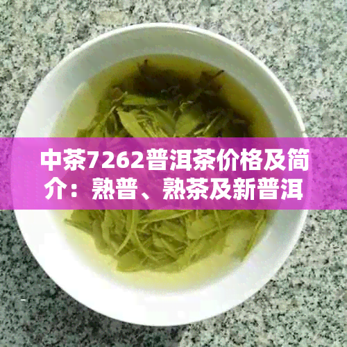 中茶7262普洱茶价格及简介：熟普、熟茶及新普洱茶特色分析