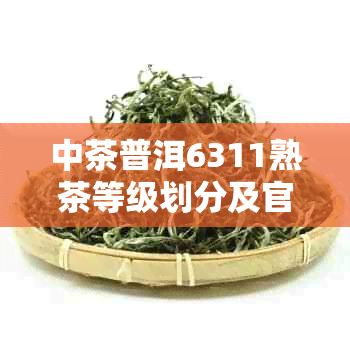 中茶普洱6311熟茶等级划分及官方排名：中茶普洱茶官网提供详细信息。