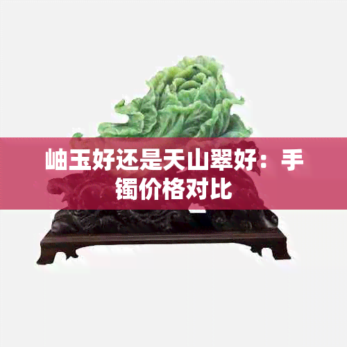 岫玉好还是天山翠好：手镯价格对比