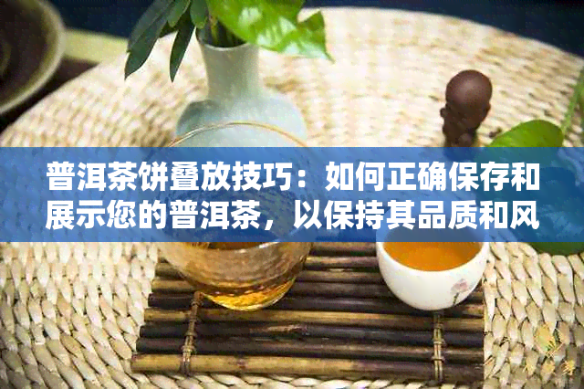 普洱茶饼叠放技巧：如何正确保存和展示您的普洱茶，以保持其品质和风味