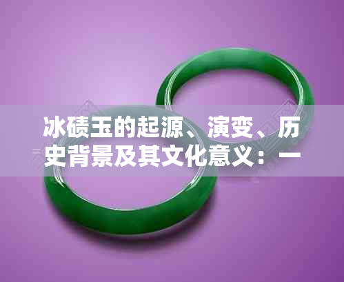 冰碛玉的起源、演变、历史背景及其文化意义：一篇全面解析