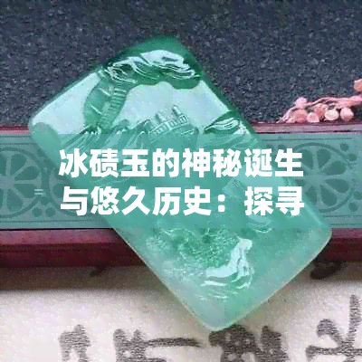 冰碛玉的神秘诞生与悠久历史：探寻古代艺术品的文化根源