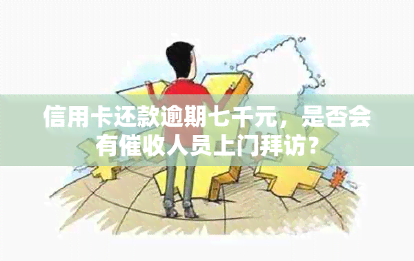 信用卡还款逾期七千元，是否会有人员上门拜访？