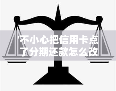 '不小心把信用卡点了分期还款怎么改回来——解决方法及注意事项'