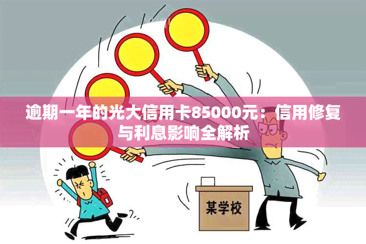 逾期一年的光大信用卡85000元：信用修复与利息影响全解析