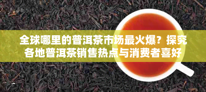 全球哪里的普洱茶市场最火爆？探究各地普洱茶销售热点与消费者喜好