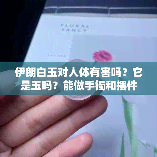 伊朗白玉对人体有害吗？它是玉吗？能做手镯和摆件吗？