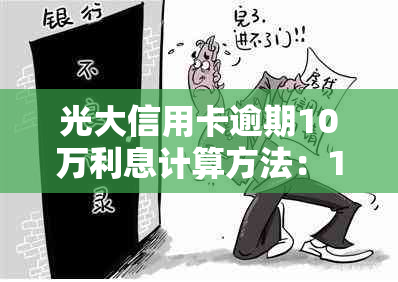 光大信用卡逾期10万利息计算方法：10万逾期一年，无力偿还，怎么办？