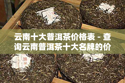 云南十大普洱茶价格表 - 查询云南普洱茶十大名牌的价格