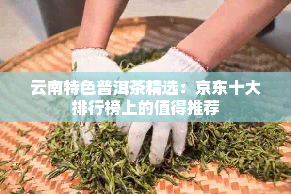 云南特色普洱茶精选：京东十大排行榜上的值得推荐