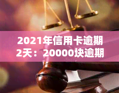 2021年信用卡逾期2天：20000块逾期一天，逾期两天信用卡相关问题解答