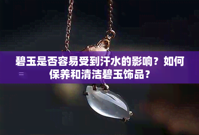 碧玉是否容易受到汗水的影响？如何保养和清洁碧玉饰品？