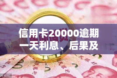 信用卡20000逾期一天利息、后果及处理方式