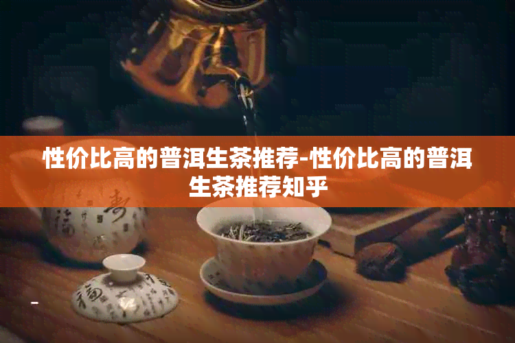 性价比高的普洱生茶推荐-性价比高的普洱生茶推荐知乎