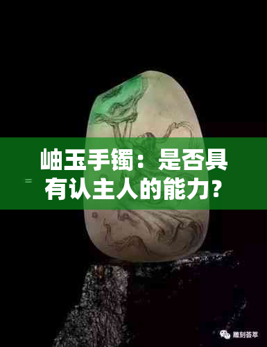 岫玉手镯：是否具有认主人的能力？其原理与特点解析