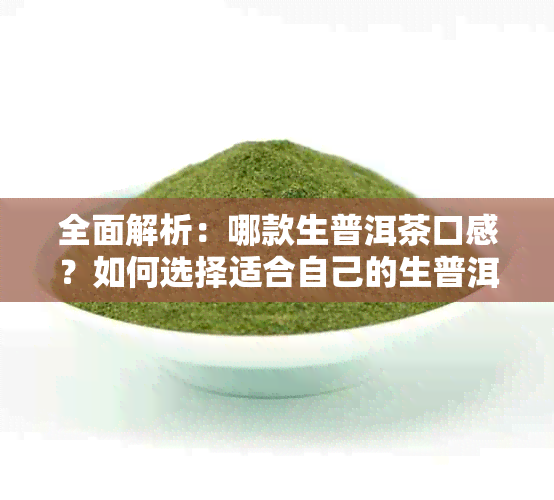 全面解析：哪款生普洱茶口感？如何选择适合自己的生普洱茶？