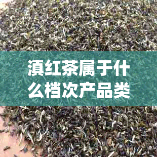 滇红茶属于什么档次产品类型：探究云南红茶的市场定位和价值 | 70字内