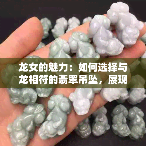 龙女的魅力：如何选择与龙相符的翡翠吊坠，展现独特气质