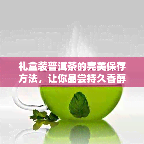 礼盒装普洱茶的完美保存方法，让你品尝持久香醇