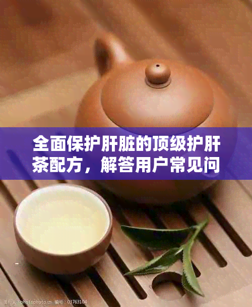 全面保护肝脏的顶级护肝茶配方，解答用户常见问题并提供有效解决方案