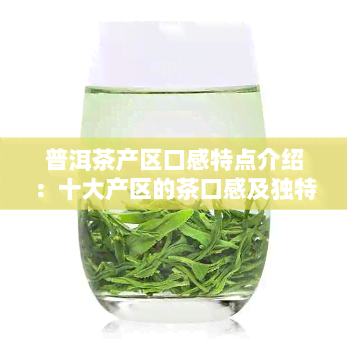 普洱茶产区口感特点介绍：十大产区的茶口感及独特风味！