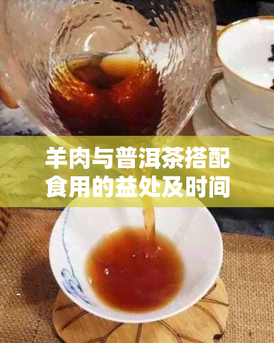 羊肉与普洱茶搭配食用的益处及时间：探索美味与健的完美结合