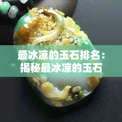 最冰凉的玉石排名：揭秘最冰凉的玉石排行榜前十，揭示哪种玉石最冰凉