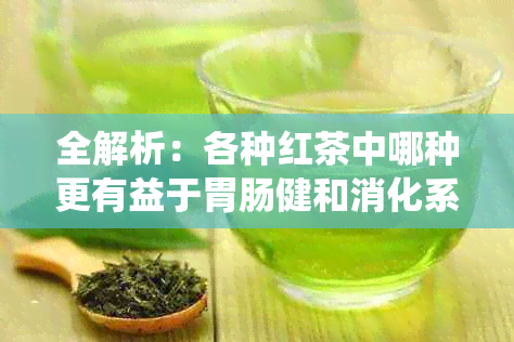 全解析：各种红茶中哪种更有益于胃肠健和消化系统？