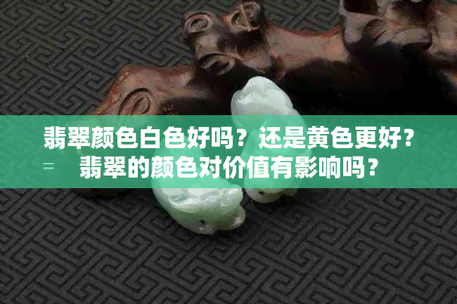 翡翠颜色白色好吗？还是黄色更好？翡翠的颜色对价值有影响吗？