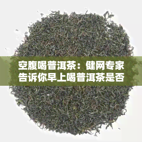 空腹喝普洱茶：健网专家告诉你早上喝普洱茶是否有益于身体