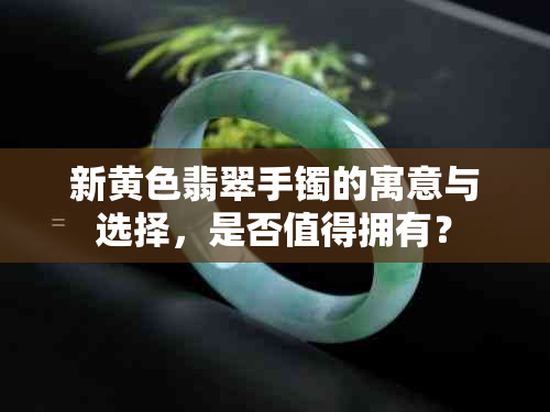 新黄色翡翠手镯的寓意与选择，是否值得拥有？