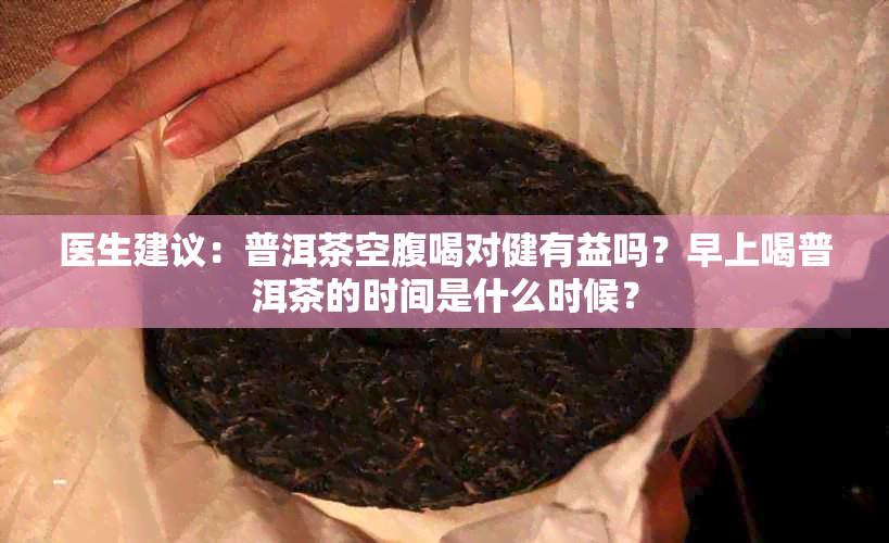 医生建议：普洱茶空腹喝对健有益吗？早上喝普洱茶的时间是什么时候？