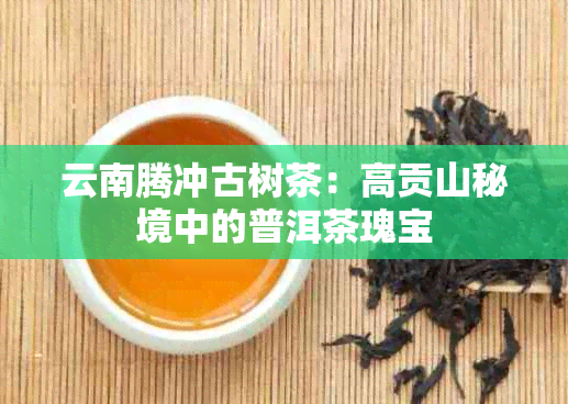 云南腾冲古树茶：高贡山秘境中的普洱茶瑰宝