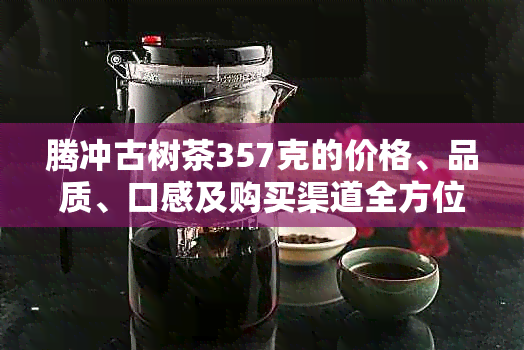 腾冲古树茶357克的价格、品质、口感及购买渠道全方位解析