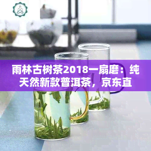 雨林古树茶2018一扇磨：纯天然新款普洱茶，京东直供，品质保证