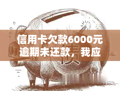 信用卡欠款6000元逾期未还款，我应该如何处理？