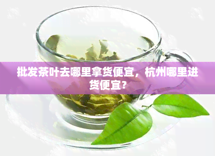 批发茶叶去哪里拿货便宜，杭州哪里进货便宜？