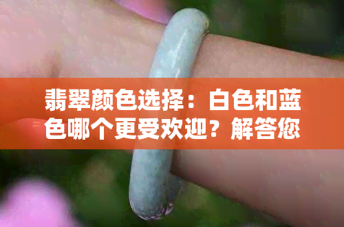 翡翠颜色选择：白色和蓝色哪个更受欢迎？解答您的疑惑