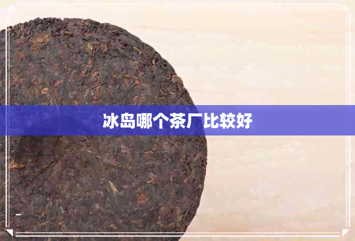 冰岛哪个茶厂比较好