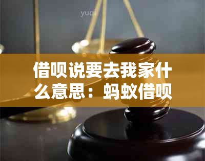 借呗说要去我家什么意思：蚂蚁借呗通知家人，如何应对？